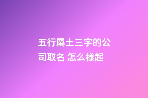 五行屬土三字的公司取名 怎么樣起-第1張-公司起名-玄機派